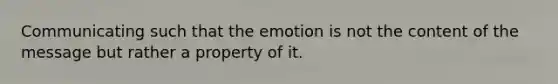 Communicating such that the emotion is not the content of the message but rather a property of it.