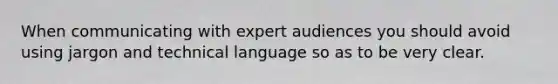 When communicating with expert audiences you should avoid using jargon and technical language so as to be very clear.