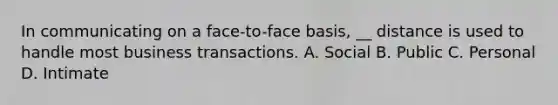 In communicating on a face-to-face basis, __ distance is used to handle most business transactions. A. Social B. Public C. Personal D. Intimate