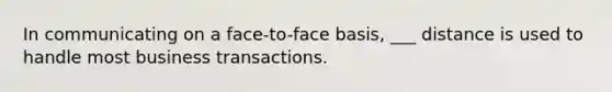 In communicating on a face-to-face basis, ___ distance is used to handle most business transactions.