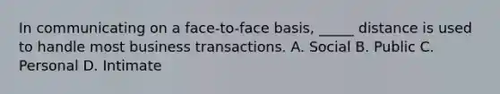 In communicating on a face-to-face basis, _____ distance is used to handle most business transactions. A. Social B. Public C. Personal D. Intimate