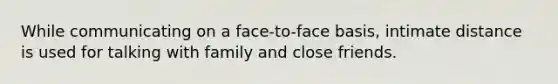 While communicating on a face-to-face basis, intimate distance is used for talking with family and close friends.