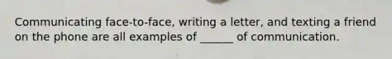 Communicating face-to-face, writing a letter, and texting a friend on the phone are all examples of ______ of communication.