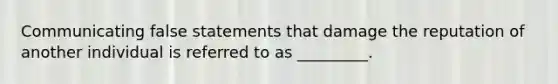 Communicating false statements that damage the reputation of another individual is referred to as _________.​