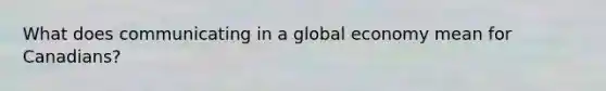 What does communicating in a global economy mean for Canadians?