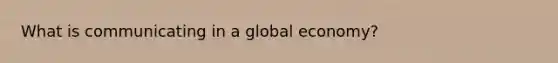 What is communicating in a global economy?