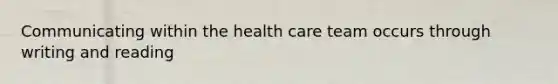 Communicating within the health care team occurs through writing and reading