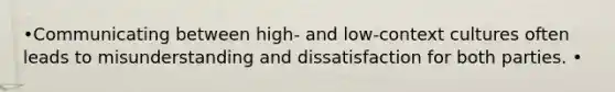 •Communicating between high- and low-context cultures often leads to misunderstanding and dissatisfaction for both parties. •