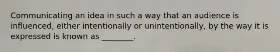 Communicating an idea in such a way that an audience is influenced, either intentionally or unintentionally, by the way it is expressed is known as ________.