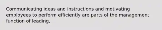 Communicating ideas and instructions and motivating employees to perform efficiently are parts of the management function of leading.