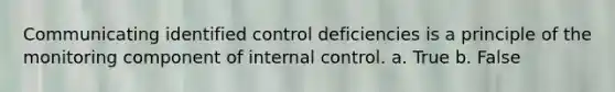 Communicating identified control deficiencies is a principle of the monitoring component of internal control. a. True b. False