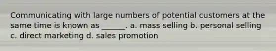 Communicating with large numbers of potential customers at the same time is known as ______. a. mass selling b. personal selling c. direct marketing d. sales promotion