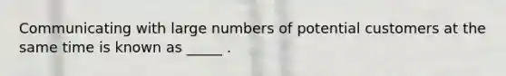 Communicating with large numbers of potential customers at the same time is known as _____ .