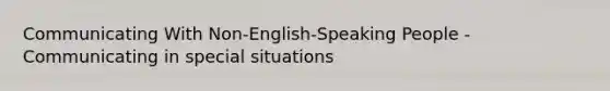 Communicating With Non-English-Speaking People - Communicating in special situations