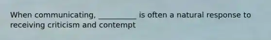 When communicating, __________ is often a natural response to receiving criticism and contempt