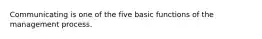 Communicating is one of the five basic functions of the management process.