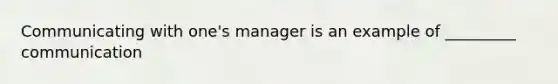 Communicating with one's manager is an example of _________ communication