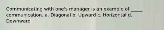 Communicating with one's manager is an example of _____ communication. a. Diagonal b. Upward c. Horizontal d. Downward