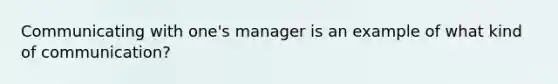 Communicating with one's manager is an example of what kind of communication?