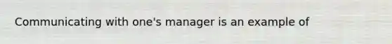 Communicating with one's manager is an example of