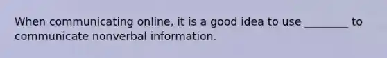 ​When communicating online, it is a good idea to use ________ to communicate nonverbal information.