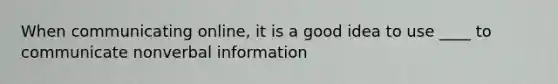 When communicating online, it is a good idea to use ____ to communicate nonverbal information