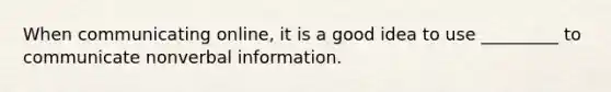 When communicating online, it is a good idea to use _________ to communicate nonverbal information.