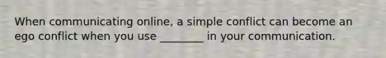 When communicating online, a simple conflict can become an ego conflict when you use ________ in your communication.