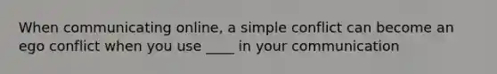 When communicating online, a simple conflict can become an ego conflict when you use ____ in your communication