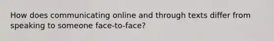 How does communicating online and through texts differ from speaking to someone face-to-face?