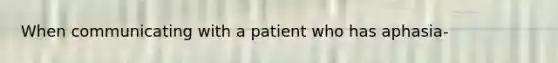 When communicating with a patient who has aphasia-