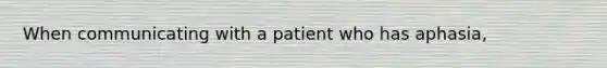 When communicating with a patient who has aphasia,