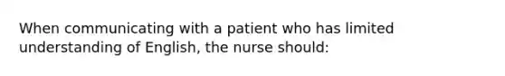 When communicating with a patient who has limited understanding of English, the nurse should: