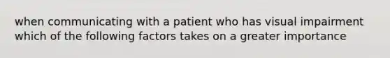 when communicating with a patient who has visual impairment which of the following factors takes on a greater importance