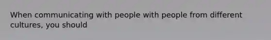 When communicating with people with people from different cultures, you should