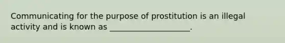 Communicating for the purpose of prostitution is an illegal activity and is known as ____________________.