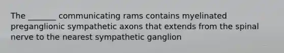 The _______ communicating rams contains myelinated preganglionic sympathetic axons that extends from the spinal nerve to the nearest sympathetic ganglion