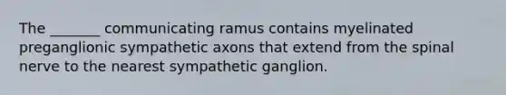 The _______ communicating ramus contains myelinated preganglionic sympathetic axons that extend from the spinal nerve to the nearest sympathetic ganglion.