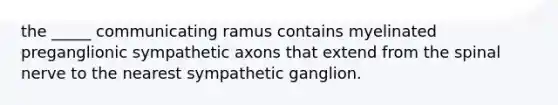 the _____ communicating ramus contains myelinated preganglionic sympathetic axons that extend from the spinal nerve to the nearest sympathetic ganglion.