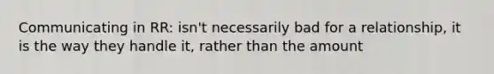 Communicating in RR: isn't necessarily bad for a relationship, it is the way they handle it, rather than the amount