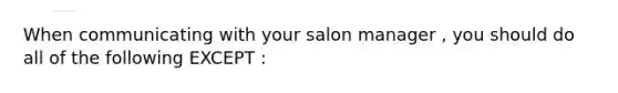 When communicating with your salon manager , you should do all of the following EXCEPT :