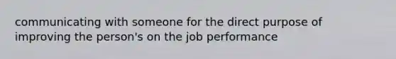 communicating with someone for the direct purpose of improving the person's on the job performance