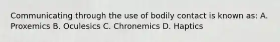 Communicating through the use of bodily contact is known as: A. Proxemics B. Oculesics C. Chronemics D. Haptics