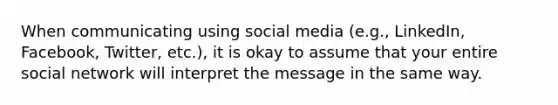 When communicating using social media (e.g., LinkedIn, Facebook, Twitter, etc.), it is okay to assume that your entire social network will interpret the message in the same way.