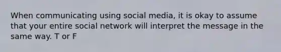 When communicating using social media, it is okay to assume that your entire social network will interpret the message in the same way. T or F