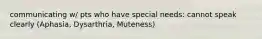communicating w/ pts who have special needs: cannot speak clearly (Aphasia, Dysarthria, Muteness)