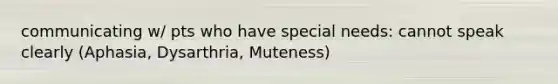 communicating w/ pts who have special needs: cannot speak clearly (Aphasia, Dysarthria, Muteness)