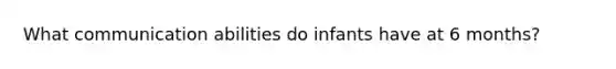 What communication abilities do infants have at 6 months?