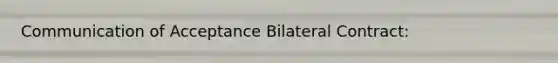 Communication of Acceptance Bilateral Contract: