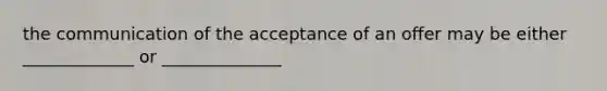 the communication of the acceptance of an offer may be either _____________ or ______________